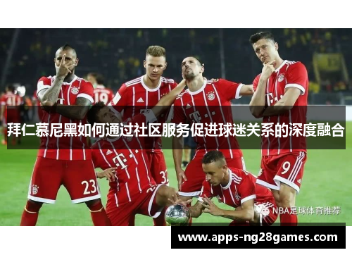 拜仁慕尼黑如何通过社区服务促进球迷关系的深度融合