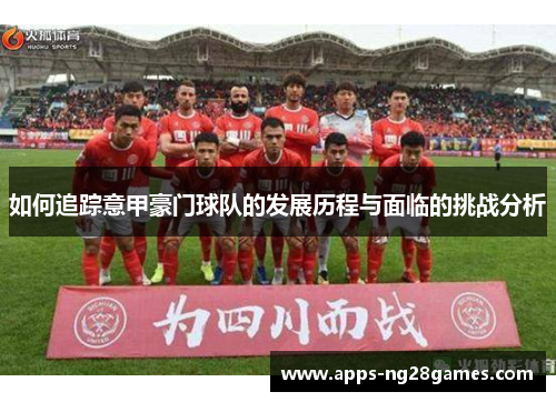 如何追踪意甲豪门球队的发展历程与面临的挑战分析