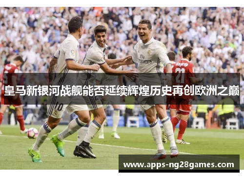 皇马新银河战舰能否延续辉煌历史再创欧洲之巅