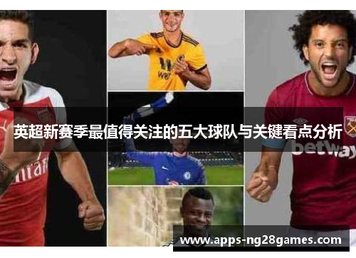 英超新赛季最值得关注的五大球队与关键看点分析