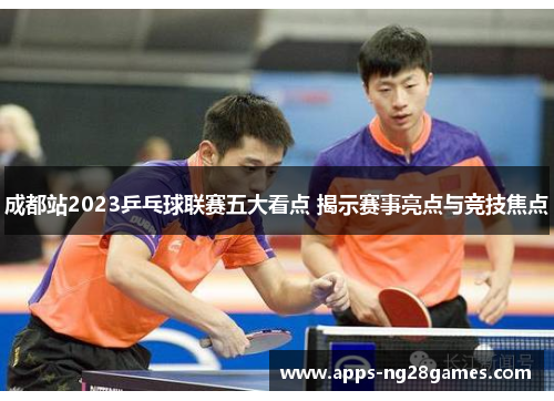 成都站2023乒乓球联赛五大看点 揭示赛事亮点与竞技焦点