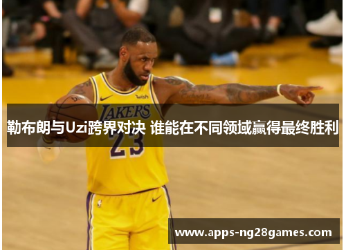 勒布朗与Uzi跨界对决 谁能在不同领域赢得最终胜利