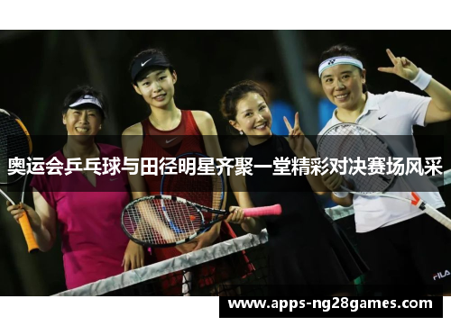 奥运会乒乓球与田径明星齐聚一堂精彩对决赛场风采
