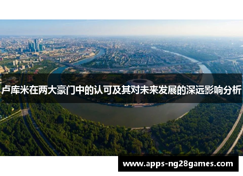 卢库米在两大豪门中的认可及其对未来发展的深远影响分析