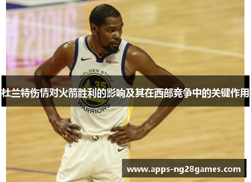 杜兰特伤情对火箭胜利的影响及其在西部竞争中的关键作用