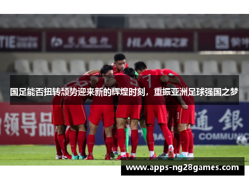国足能否扭转颓势迎来新的辉煌时刻，重振亚洲足球强国之梦