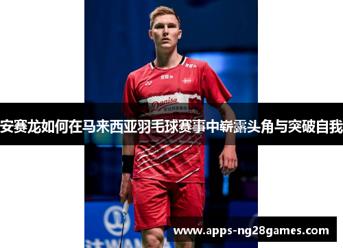 安赛龙如何在马来西亚羽毛球赛事中崭露头角与突破自我