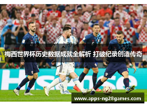 梅西世界杯历史数据成就全解析 打破纪录创造传奇