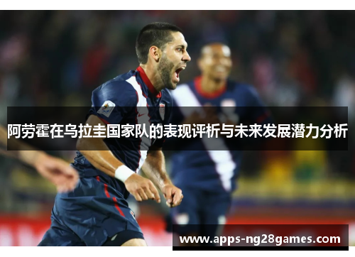 阿劳霍在乌拉圭国家队的表现评析与未来发展潜力分析