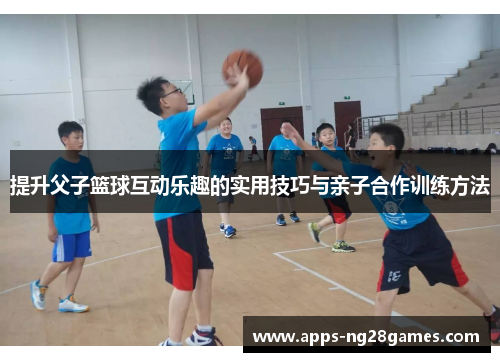 提升父子篮球互动乐趣的实用技巧与亲子合作训练方法