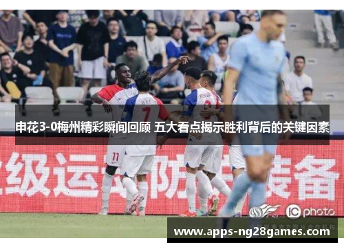 申花3-0梅州精彩瞬间回顾 五大看点揭示胜利背后的关键因素