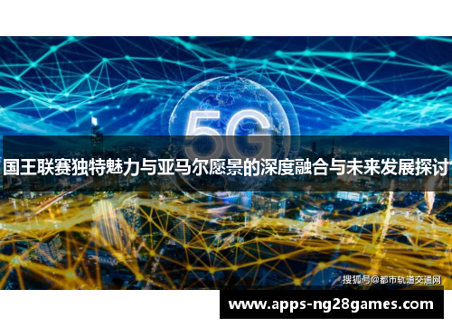 国王联赛独特魅力与亚马尔愿景的深度融合与未来发展探讨