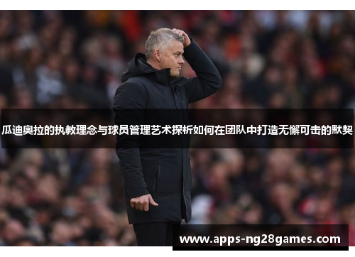 瓜迪奥拉的执教理念与球员管理艺术探析如何在团队中打造无懈可击的默契
