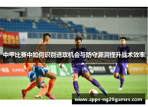 中甲比赛中如何识别进攻机会与防守漏洞提升战术效率