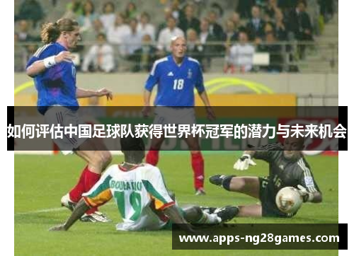 如何评估中国足球队获得世界杯冠军的潜力与未来机会