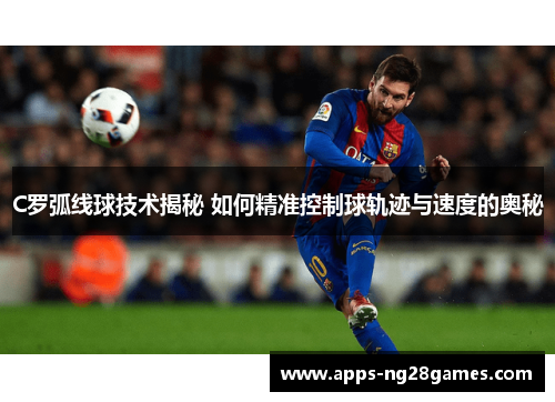 C罗弧线球技术揭秘 如何精准控制球轨迹与速度的奥秘