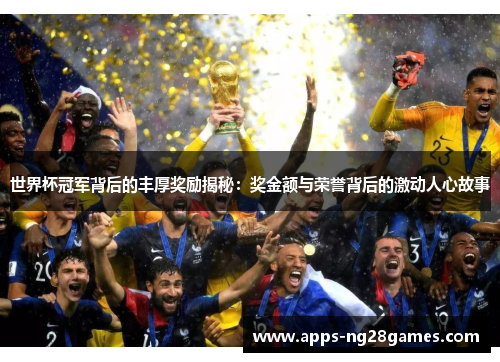 世界杯冠军背后的丰厚奖励揭秘：奖金额与荣誉背后的激动人心故事