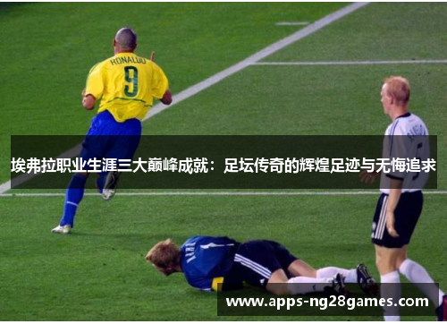 埃弗拉职业生涯三大巅峰成就：足坛传奇的辉煌足迹与无悔追求