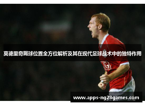 莫德里奇踢球位置全方位解析及其在现代足球战术中的独特作用 莫德里奇踢球位置全方位解析及其在现代足球战术中的独特作用