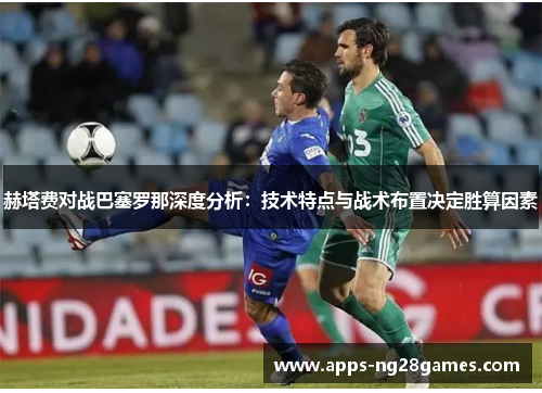 赫塔费对战巴塞罗那深度分析：技术特点与战术布置决定胜算因素