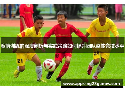 赛前训练的深度剖析与实践策略如何提升团队整体竞技水平