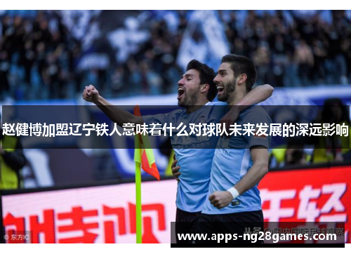 赵健博加盟辽宁铁人意味着什么对球队未来发展的深远影响