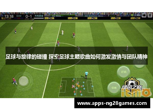 足球与旋律的碰撞 探索足球主题歌曲如何激发激情与团队精神