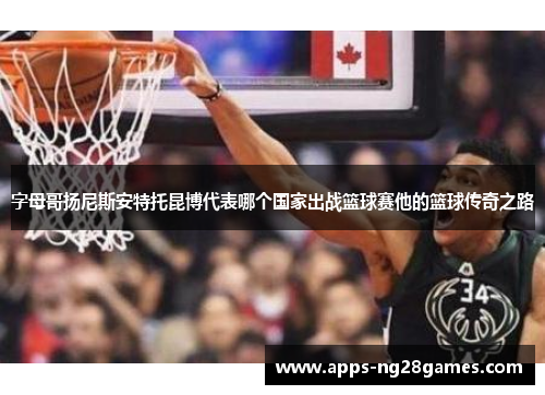 字母哥扬尼斯安特托昆博代表哪个国家出战篮球赛他的篮球传奇之路