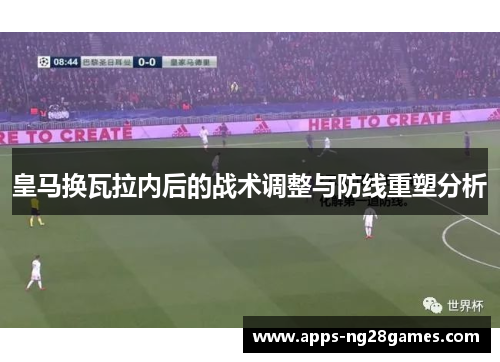 皇马换瓦拉内后的战术调整与防线重塑分析