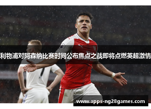 利物浦对阿森纳比赛时间公布焦点之战即将点燃英超激情