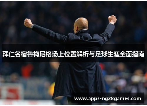 拜仁名宿鲁梅尼格场上位置解析与足球生涯全面指南