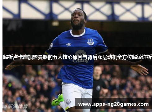 解析卢卡库加盟曼联的五大核心原因与背后深层动机全方位解读详析