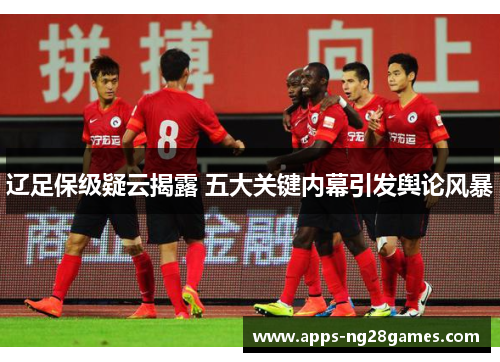 辽足保级疑云揭露 五大关键内幕引发舆论风暴