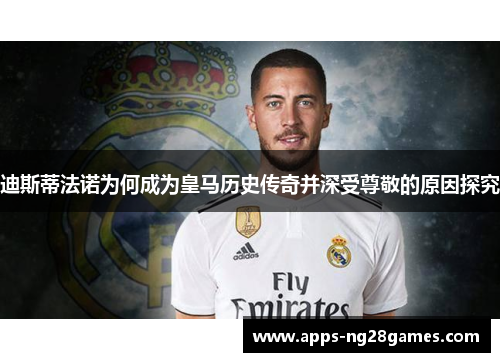 迪斯蒂法诺为何成为皇马历史传奇并深受尊敬的原因探究 迪斯蒂法诺为何成为皇马历史传奇并深受尊敬的原因探究