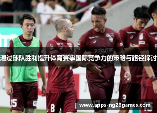 通过球队胜利提升体育赛事国际竞争力的策略与路径探讨 通过球队胜利提升体育赛事国际竞争力的策略与路径探讨