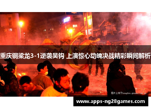 重庆铜梁龙3-1逆袭吴钩 上演惊心动魄决战精彩瞬间解析 重庆铜梁龙3-1逆袭吴钩 上演惊心动魄决战精彩瞬间解析