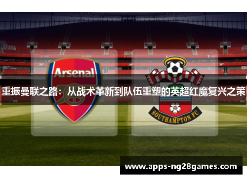 重振曼联之路:从战术革新到队伍重塑的英超红魔复兴之策 重振曼联之路:从战术革新到队伍重塑的英超红魔复兴之策