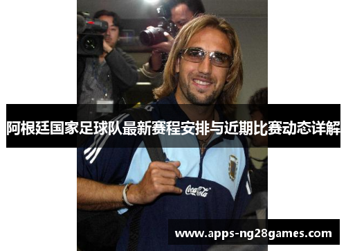 阿根廷国家足球队最新赛程安排与近期比赛动态详解 阿根廷国家足球队最新赛程安排与近期比赛动态详解