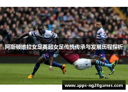 阿斯顿维拉女足英超女足传统传承与发展历程探析 阿斯顿维拉女足英超女足传统传承与发展历程探析