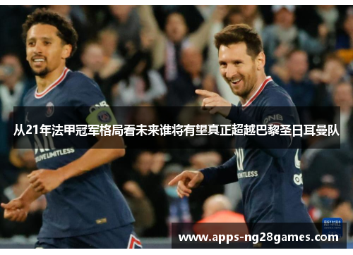 从21年法甲冠军格局看未来谁将有望真正超越巴黎圣日耳曼队 从21年法甲冠军格局看未来谁将有望真正超越巴黎圣日耳曼队