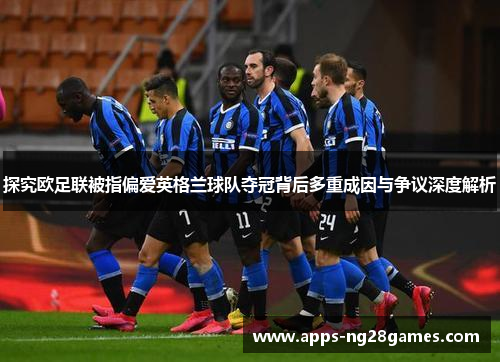 探究欧足联被指偏爱英格兰球队夺冠背后多重成因与争议深度解析 探究欧足联被指偏爱英格兰球队夺冠背后多重成因与争议深度解析