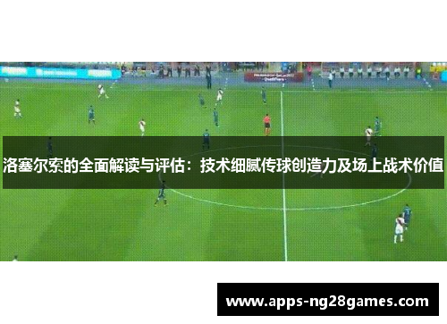 洛塞尔索的全面解读与评估:技术细腻传球创造力及场上战术价值 洛塞尔索的全面解读与评估:技术细腻传球创造力及场上战术价值