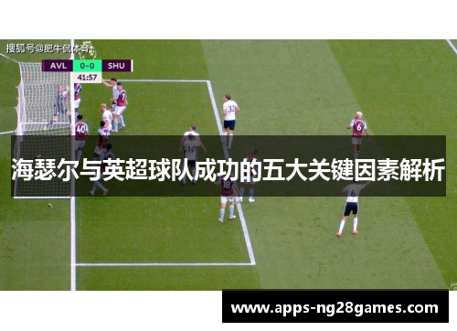 海瑟尔与英超球队成功的五大关键因素解析 海瑟尔与英超球队成功的五大关键因素解析