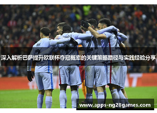深入解析巴萨提升欧联杯夺冠概率的关键策略路径与实践经验分享