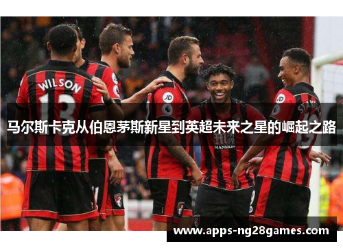马尔斯卡克从伯恩茅斯新星到英超未来之星的崛起之路