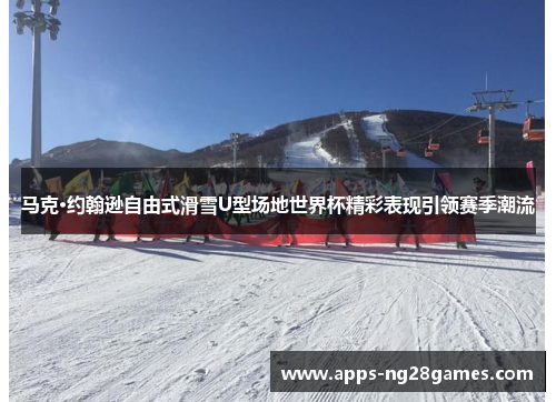马克·约翰逊自由式滑雪U型场地世界杯精彩表现引领赛季潮流 马克·约翰逊自由式滑雪U型场地世界杯精彩表现引领赛季潮流