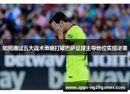 如何通过五大战术策略打破巴萨足球主导地位实现逆袭