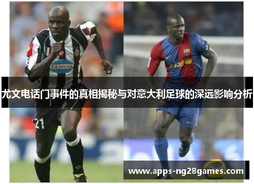 尤文电话门事件的真相揭秘与对意大利足球的深远影响分析