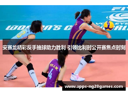 安赛龙精彩反手抽球助力胜利 引领比利时公开赛焦点时刻