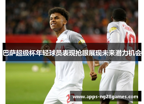 巴萨超级杯年轻球员表现抢眼展现未来潜力机会